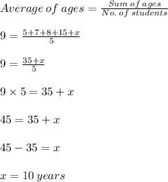 Average \:of\:ages =  \frac{Sum \: of \: ages }{No. \: of \: students}  \\  \\ 9 =  \frac{5 + 7 + 8 + 15 + x}{5}  \\  \\ 9 =  \frac{35+ x}{5}  \\  \\ 9 \times 5 = 35 + x \\  \\ 45 = 35 + x \\  \\ 45 - 35 = x \\  \\ x = 10 \: years