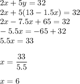 2x + 5y = 32\\&#10;2x + 5(13-1.5x) = 32\\&#10;2x - 7.5x + 65 = 32\\&#10;-5.5x = -65 + 32\\&#10;5.5x = 33\\\\&#10;x = \dfrac{33}{5.5}\\\\&#10;x =  6