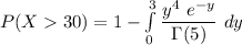 P(X 30) = 1 - \int \limits ^{3}_{0}  \dfrac{y^4 \ e^{-y} }{ \Gamma (5)} \ dy
