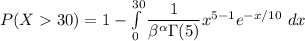 P(X 30) = 1 - \int \limits ^{30}_{0}  \dfrac{1}{\beta^{\alpha}  \Gamma (5)}x^{5-1} e ^{-x/10 } \ dx