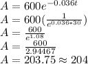 A=600e^{-0.036t}\\A=600(\frac{1}{e^{0.036*30}})\\A=\frac{600}{e^{1.08}} \\A=\frac{600}{2.94467}\\A=203.75 \approx 204