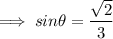 \red{\implies sin\theta = \dfrac{\sqrt2}{3}}