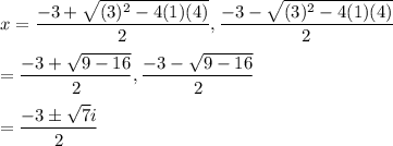 x=\dfrac{-3+ \sqrt{(3)^2-4(1)(4)} }{2}, \dfrac{-3- \sqrt{(3)^2-4(1)(4)} }{2}\\\\=\dfrac{-3+\sqrt{9-16}}{2}, \dfrac{-3-\sqrt{9-16}}{2}\\\\=\dfrac{-3\pm \sqrt7i}{2}