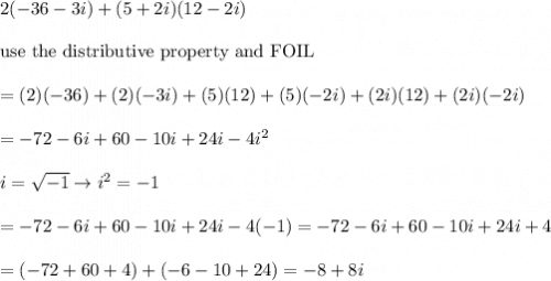 2(-36-3i)+(5+2i)(12-2i)\\\\\text{use the distributive property and FOIL}\\\\=(2)(-36)+(2)(-3i)+(5)(12)+(5)(-2i)+(2i)(12)+(2i)(-2i)\\\\=-72-6i+60-10i+24i-4i^2\\\\i=\sqrt{-1}\to i^2=-1\\\\=-72-6i+60-10i+24i-4(-1)=-72-6i+60-10i+24i+4\\\\=(-72+60+4)+(-6-10+24)=-8+8i