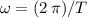 \omega = (2\, \pi) / T