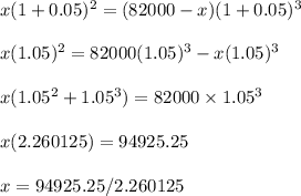 x(1+0.05)^{2}=(82000-x)(1+0.05)^{3} \\\\x(1.05)^{2}=82000(1.05)^{3} -x(1.05)^{3} \\\\x(1.05^2+1.05^3)=82000\times 1.05^3 \\\\x(2.260125)=94925.25 \\\\x=94925.25/2.260125 \\\\