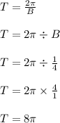 T = \frac{2\pi}{B}\\\\T = 2\pi \div B\\\\T = 2\pi \div \frac{1}{4}\\\\T = 2\pi \times \frac{4}{1}\\\\T = 8\pi\\\\