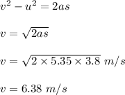 v^2 -u^2 = 2as\\\\v=\sqrt{2as}\\\\v = \sqrt{2\times 5.35 \times 3.8 }\ m/s\\\\v = 6.38\ m/s