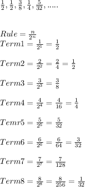 \frac{1}{2}, \frac{1}{2} , \frac{3}{8} , \frac{1}{4} ,\frac{5}{32},.....\\\\\\Rule = \frac{n}{2^{n}}\\Term1 = \frac{1}{2^{1}}=\frac{1}{2}\\\\Term2 = \frac{2}{2^{2}}=\frac{2}{4}=\frac{1}{2}\\\\Term3 = \frac{3}{2^{3}}=\frac{3}{8}\\\\Term4 = \frac{4}{2^{4}}=\frac{4}{16}=\frac{1}{4}\\\\Temr5 = \frac{5}{2^{5}}=\frac{5}{32}\\\\Term6 = \frac{6}{2^{6}} = \frac{6}{64} = \frac{3}{32}\\\\Term7 = \frac{7}{2^{7}}=\frac{7}{128}\\\\Term8 =\frac{8}{2^{8}} = \frac{8}{256}=\frac{1}{32}\\\\