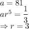 a = 81\\ar^5=\dfrac{1}{3}\\\Rightarrow r = 3