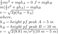 \frac{1}{2}mv^{2} + mgh_{A} = 0\ J + mgh_{B}\\m(\frac{1}{2}v^{2} + gh_{A}) = mgh_{B}\\v = \sqrt{2g(h_{B}-h_{A})}\\where,\\h_{A} = height\ pf\ peak\ A = 5\ m\\h_{B} = height\ pf\ peak\ B = 10\ m\\v = \sqrt{2(9.81\ m/s^{2})(10\ m-5\ m)}\\
