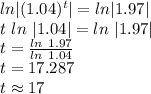ln |(1.04)^t| = ln |1.97|\\t\ ln\ |1.04| = ln\ |1.97|\\t = \frac{ln\ 1.97}{ln\ 1.04}\\t = 17.287\\t \approx 17
