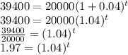 39400 = 20000(1+0.04)^t\\39400 =20000(1.04)^t\\\frac{39400}{20000} = (1.04)^t\\1.97 = (1.04)^t
