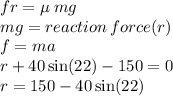 fr =   \mu \: mg \\ mg = reaction \: force(r) \\ f = ma \\ r + 40 \sin(22)  - 150 = 0 \\ r = 150 - 40 \sin(22)