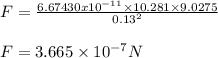 F= \frac {6.674 30 x 10^{-11}\times 10.281 \times 9.0275}{0.13^2} \\\\F=3.665 \times 10^{-7} N