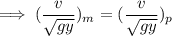 \implies  ( \dfrac{v}{\sqrt{ gy} }) _m =  ( \dfrac{v}{\sqrt{gy}}) _p