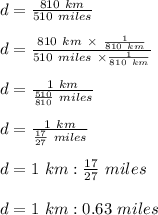 d = \frac{810 \ km}{510 \ miles} \\\\d = \frac{810 \ km \ \times \ \frac{1}{810 \ km} }{510 \ miles \ \times \frac{1}{810 \ km} } \\\\d = \frac{1 \ km}{\frac{510}{810} \ miles } \\\\d = \frac{1 \ km}{\frac{17}{27} \ miles} \\\\d = 1 \ km : \frac{17}{27} \ miles\\\\d = 1 \ km : 0.63 \ miles