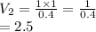 V_2 =  \frac{1 \times 1}{0.4}  =  \frac{1}{0.4}  \\  = 2.5