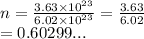 n =  \frac{3.63 \times  {10}^{23} }{ 6.02 \times  {10}^{23} }  =  \frac{3.63}{6.02}  \\  = 0.60299...