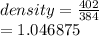 density =  \frac{402}{384}  \\  = 1.046875