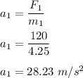a_1=\dfrac{F_1}{m_1}\\\\a_1=\dfrac{120}{4.25}\\\\a_1=28.23\ m/s^2