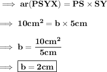 \implies\bf ar(PSYX)= PS\times SY \\\\\bf\implies 10cm^2 = b \times 5cm \\\\\bf\implies b =\dfrac{10cm^2}{5cm} \\\\\bf\implies\boxed{\red{\bf b = 2cm}}
