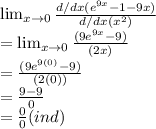 \lim_{x \to 0} \frac{d/dx(e^{9x}-1-9x)}{d/dx(x^2)} \\= \lim_{x \to 0} \frac{(9e^{9x}-9)}{(2x)}\\= \frac{(9e^{9(0)}-9)}{(2(0))}\\= \frac{9-9}{0} \\= \frac{0}{0} (ind)