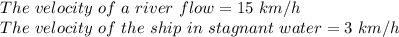 The\ velocity\ of\ a\ river\ flow=15\ km/h\\The\ velocity\ of\ the\ ship\ in\ stagnant\ water=3\ km/h