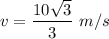 \displaystyle v = \frac{10\sqrt{3} }{3} \ m/s