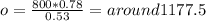 o = \frac{800*0.78}{0.53} = around 1177.5