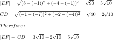 |EF|=\sqrt{(8-(-1))^2+(-4-(-1))^2} =\sqrt{90}=3\sqrt{10} \\\\CD=\sqrt{(-1-(-7))^2+(-2-(-4))^2}=\sqrt{40}  =2\sqrt{10} \\\\Therefore:\\\\|EF|+|CD|=3\sqrt{10} +2\sqrt{10} =5\sqrt{10}