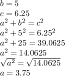 b = 5\\c=6.25\\a^{2} + b^{2} = c^{2} \\a^{2} +5^{2} = 6.25^{2} \\a^{2} + 25 = 39.0625\\a^{2} = 14.0625\\\sqrt{a^{2}} =\sqrt{14.0625} \\a = 3.75