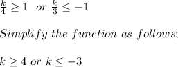 \frac{k}{4} \geq 1 \ \ or \ \frac{k}{3} \leq -1 \\\\Simplify \ the \ function \ as \ follows;\\\\k \geq 4 \ or \ k\leq -3\\\\