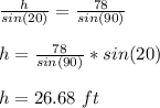 \frac{h}{sin(20)} =\frac{78}{sin(90)} \\\\h=\frac{78}{sin(90)}*sin(20)\\\\h=26.68\ ft