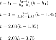 t - t_1=\frac{t_2-t_1}{h_2-h_1} (h-h_1)\\\\t-0=\frac{7-0}{5.30-1.85}(h-1.85)\\\\t= 2.03(h-1.85)\\\\t=2.03h-3.75