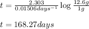 t=\frac{2.303}{0.01506days^{-1}}\log \frac{12.6g}{1g}\\\\t=168.27days
