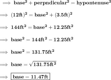 \red{\bf \implies base^2+perpndicular^2=hypontenuse^2}\\\\\bf\implies (12  ft )^2 = base^2 + (3.5  ft )^2\\\\\bf\implies 144ft^2 = base^2+12.25 ft^2 \\\\\bf\implies base^2 = 144ft^2-12.25ft^2 \\\\\bf\implies base^2 = 131.75 ft^2\\\\\bf\implies base=\sqrt{131.75ft^2}\\\\\bf\implies\boxed{\red{\bf base = 11.47 ft }}