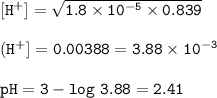 \tt [H^+]=\sqrt{1.8\times 10^{-5}\times 0.839}\\\\(H^+]=0.00388=3.88\times 10^{-3}\\\\pH=3-log~3.88=2.41