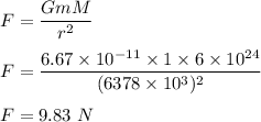 F=\dfrac{GmM}{r^2}\\\\F=\dfrac{6.67\times 10^{-11}\times 1\times 6\times 10^{24}}{(6378 \times 10^3)^2}\\\\F=9.83\ N
