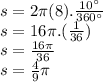 s = 2\pi (8).\frac{10 \textdegree}{360 \textdegree}\\s = 16\pi . (\frac{1}{36})\\s = \frac{16\pi}{36}\\s = \frac{4}{9} \pi