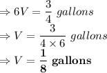 \Rightarrow 6V = \dfrac{3}{4}\ gallons\\\Rightarrow V = \dfrac{3}{4\times 6 }\ gallons\\\Rightarrow V=\bold{\dfrac{1}{8}\ gallons}