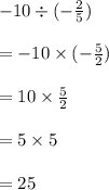- 10 \div ( -  \frac{2}{5} ) \\  \\  =  - 10 \times ( -  \frac{5}{2} ) \\  \\  = 10 \times  \frac{5}{2} \\  \\  = 5 \times 5 \\  \\  = 25