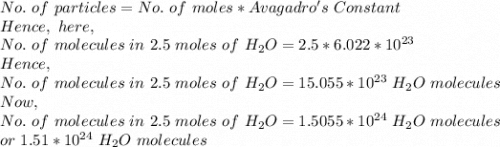 No.\ of\ particles=No.\ of\ moles*Avagadro's\ Constant\\Hence,\ here,\\No.\ of\ molecules\ in\ 2.5\ moles\ of\ H_2O=2.5*6.022*10^{23}\\Hence,\\No.\ of\ molecules\ in\ 2.5\ moles\ of\ H_2O=15.055*10^{23}\ H_2O\ molecules\\Now,\\No.\ of\ molecules\ in\ 2.5\ moles\ of\ H_2O=1.5055*10^{24}\ H_2O\ molecules\\ or\ 1.51*10^{24}\ H_2O\ molecules