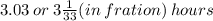 3.03 \: or \:  3\frac{1}{33} (in \: fration) \: hours