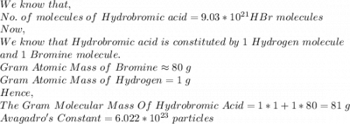 We\ know\ that,\\No.\ of\ molecules\ of\ Hydrobromic\ acid=9.03*10^{21} HBr\ molecules\\Now,\\We\ know\ that\ Hydrobromic\ acid\ is\ constituted\ by\ 1\ Hydrogen\ molecule\\ and\ 1\ Bromine\ molecule.\\Gram\ Atomic\ Mass\ of\ Bromine \approx 80\ g\\Gram\ Atomic\ Mass\ of\ Hydrogen =1\ g\\Hence,\\The\ Gram\ Molecular\ Mass\ Of\ Hydrobromic\ Acid=1*1+1*80=81\ g\\Avagadro's\ Constant=6.022*10^{23}\ particles