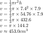 v = \frac{1}{3} \pi r^2 h\\v = \frac{1}{3} \pi \times 7.4^2  \times 7.9\\v = \frac{1}{3} \pi \times 54.76 \times 7.9\\v = \frac{1}{3} \pi \times 432.6\\v = \pi \times 144.2\\v \approx 453.0 cm^3