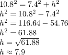 10.8^2 = 7.4^2 + h^2\\h^2 = 10.8^2 - 7.4^2\\h^2 = 116.64 - 54.76\\h^2 = 61.88\\h = \sqrt{61.88}\\h \approx  7.9