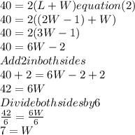40=2(L+W) equation (2)\\40=2((2W-1)+W)\\40=2(3W-1)\\40=6W-2\\Add 2 in both sides\\40+2=6W-2+2\\42=6W\\Divide both sides by 6\\\frac{42}{6}=\frac{6W}{6}  \\7=W