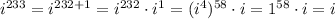 i^{233}=i^{232+1}=i^{232}\cdot i^1=(i^4)^{58}\cdot i=1^{58}\cdot i=i