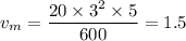 v_m =  \dfrac{20 \times 3^2  \times 5}{600} =  1.5
